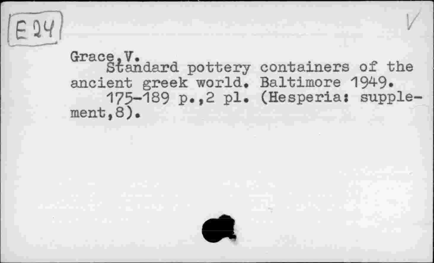 ﻿Grace.V.
Standard pottery containers of the ancient greek world. Baltimore 19^9«
175-189 p.,2 pl. (Hesperia: supple ment,8).